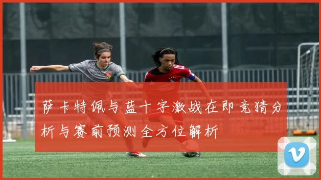 萨卡特佩与蓝十字激战在即竞猜分析与赛前预测全方位解析
