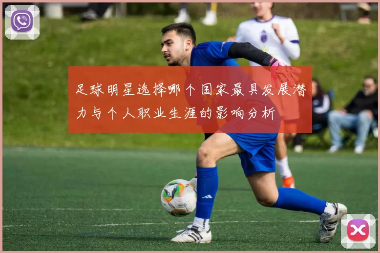 足球明星选择哪个国家最具发展潜力与个人职业生涯的影响分析
