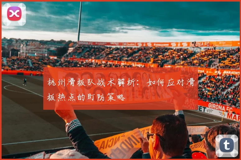 杭州滑板队战术解析：如何应对滑板热点的盯防策略