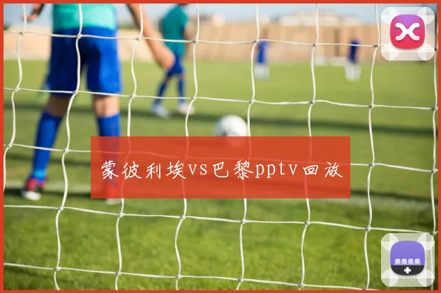 蒙彼利埃vs巴黎pptv回放