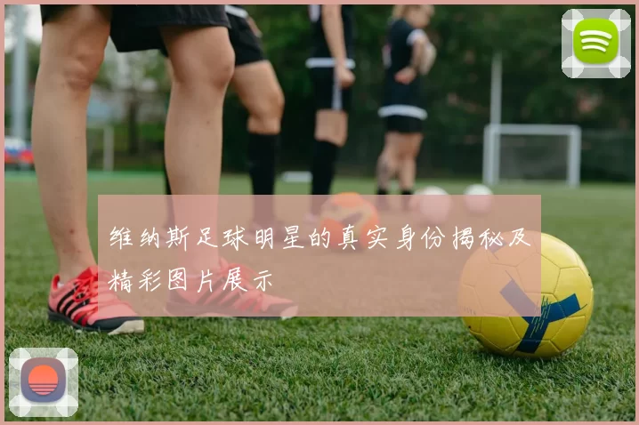 维纳斯足球明星的真实身份揭秘及精彩图片展示