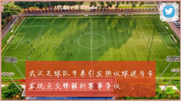 武汉足球队节奏引发热议球迷与专家观点交锋解析赛事争议