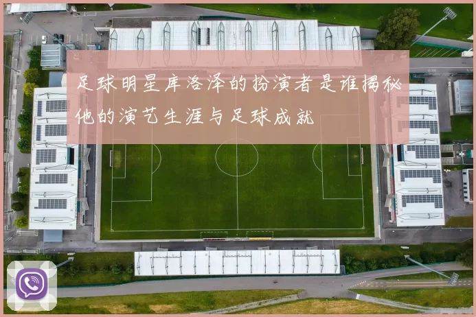 足球明星库洛泽的扮演者是谁揭秘他的演艺生涯与足球成就