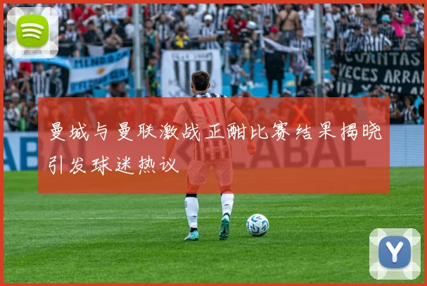曼城与曼联激战正酣比赛结果揭晓引发球迷热议