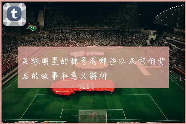 足球明星的称号有哪些以及它们背后的故事和意义解析