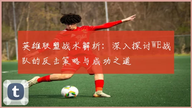 英雄联盟战术解析：深入探讨WE战队的反击策略与成功之道