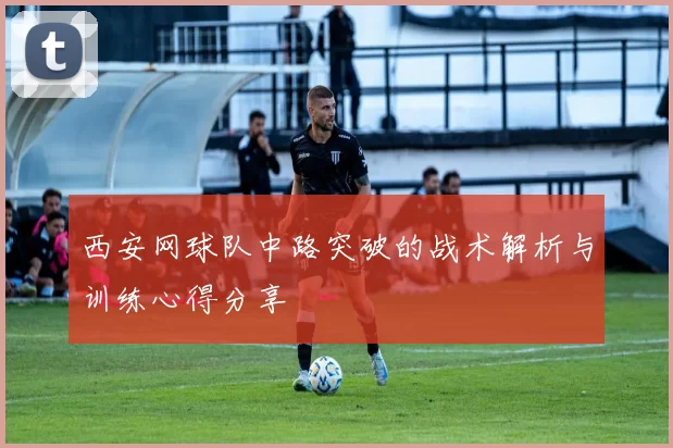 西安网球队中路突破的战术解析与训练心得分享