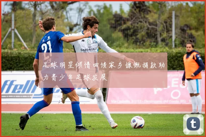 足球明星倾情回馈家乡慷慨捐款助力青少年足球发展