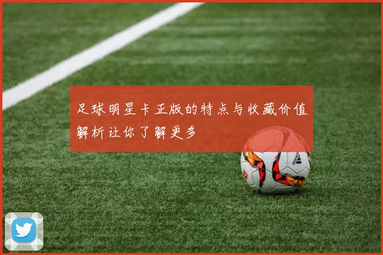 足球明星卡正版的特点与收藏价值解析让你了解更多