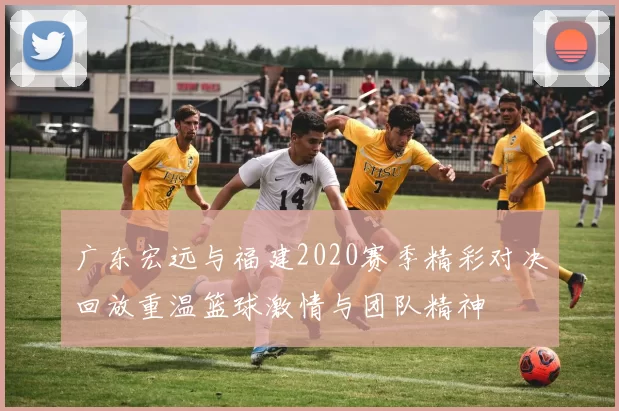 广东宏远与福建2020赛季精彩对决回放重温篮球激情与团队精神