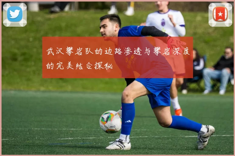 武汉攀岩队的边路渗透与攀岩深度的完美结合探秘
