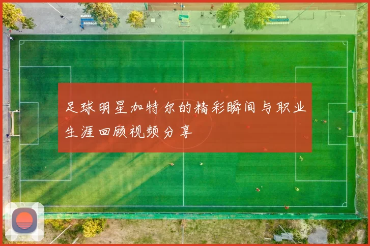 足球明星加特尔的精彩瞬间与职业生涯回顾视频分享