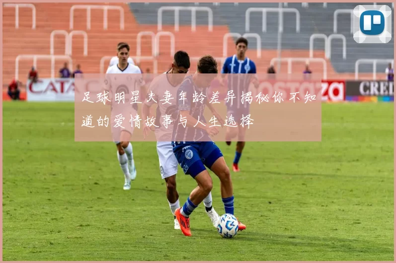 足球明星夫妻年龄差异揭秘你不知道的爱情故事与人生选择