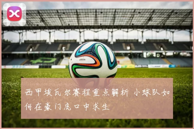 西甲埃瓦尔赛程重点解析 小球队如何在豪门虎口中求生