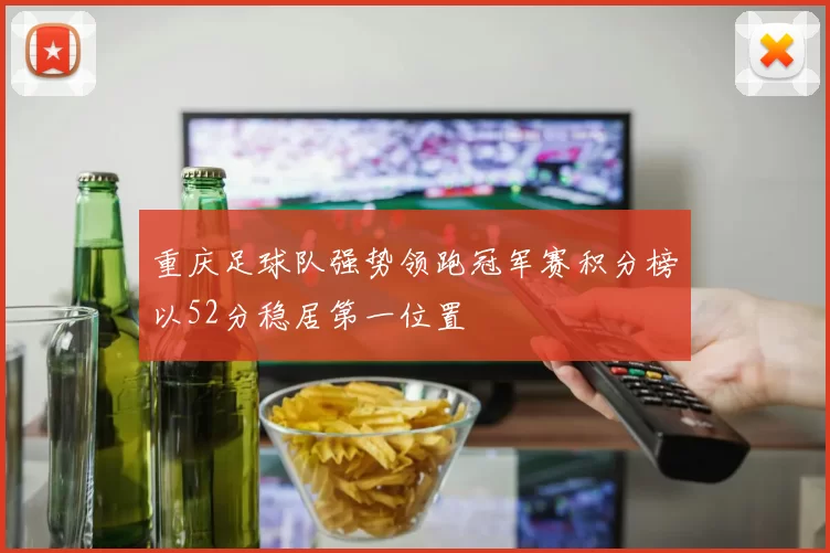 重庆足球队强势领跑冠军赛积分榜以52分稳居第一位置