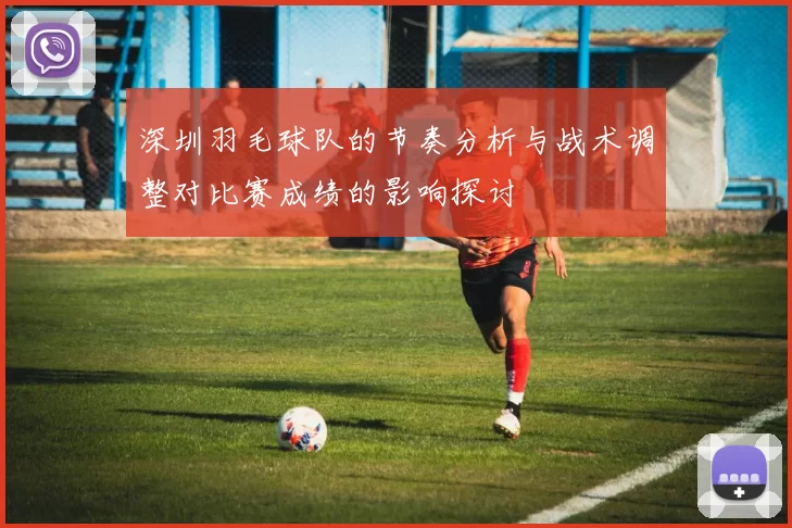 深圳羽毛球队的节奏分析与战术调整对比赛成绩的影响探讨