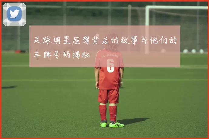 足球明星座驾背后的故事与他们的车牌号码揭秘