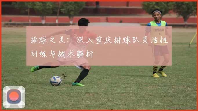 排球之美：深入重庆排球队灵活性训练与战术解析