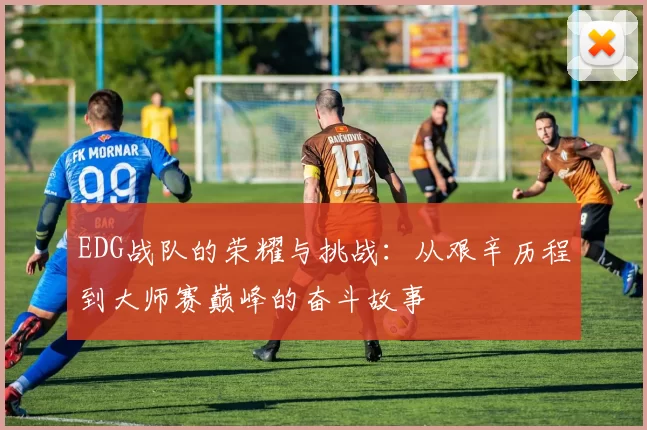 EDG战队的荣耀与挑战：从艰辛历程到大师赛巅峰的奋斗故事