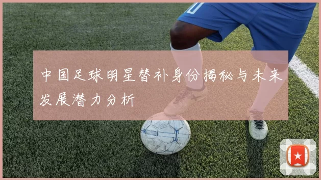 中国足球明星替补身份揭秘与未来发展潜力分析