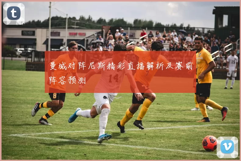 曼城对阵尼斯精彩直播解析及赛前阵容预测