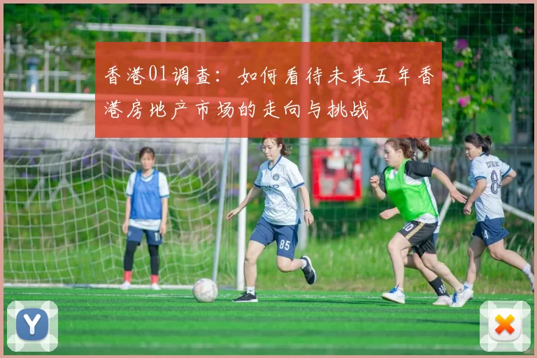 香港01调查：如何看待未来五年香港房地产市场的走向与挑战