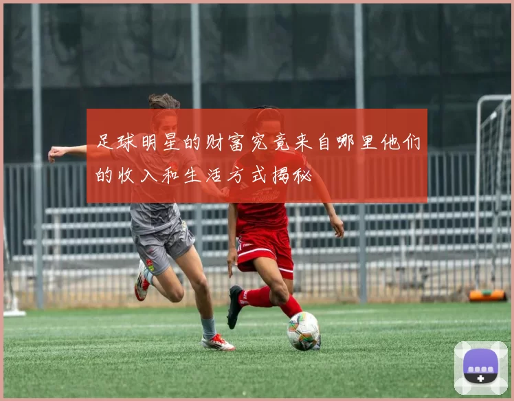足球明星的财富究竟来自哪里他们的收入和生活方式揭秘