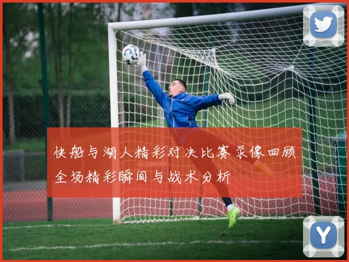 快船与湖人精彩对决比赛录像回顾全场精彩瞬间与战术分析