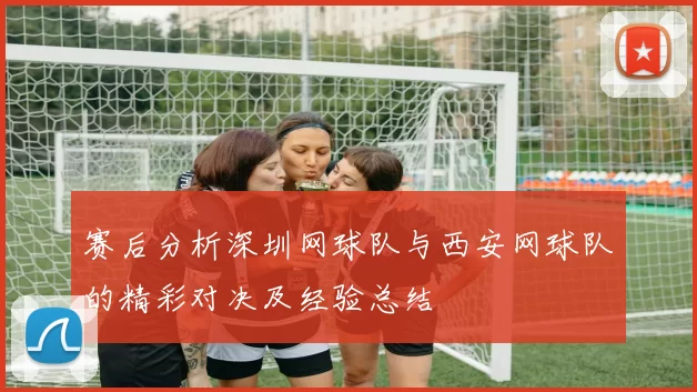 赛后分析深圳网球队与西安网球队的精彩对决及经验总结