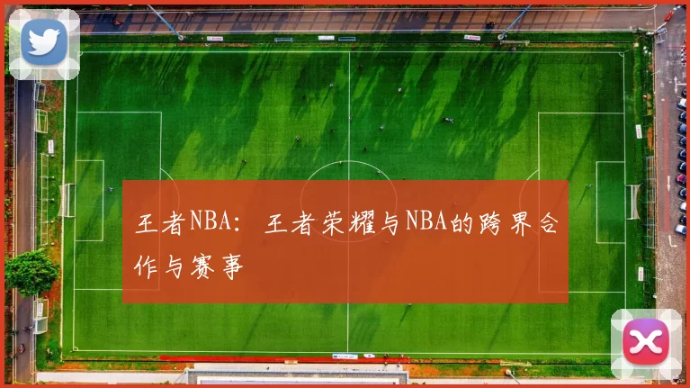 王者NBA：王者荣耀与NBA的跨界合作与赛事