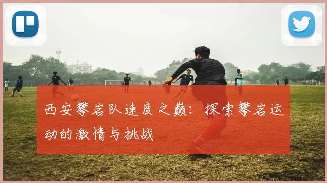 西安攀岩队速度之巅：探索攀岩运动的激情与挑战