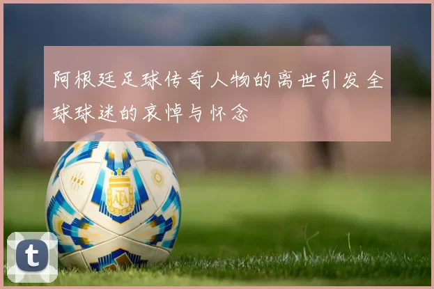 阿根廷足球传奇人物的离世引发全球球迷的哀悼与怀念