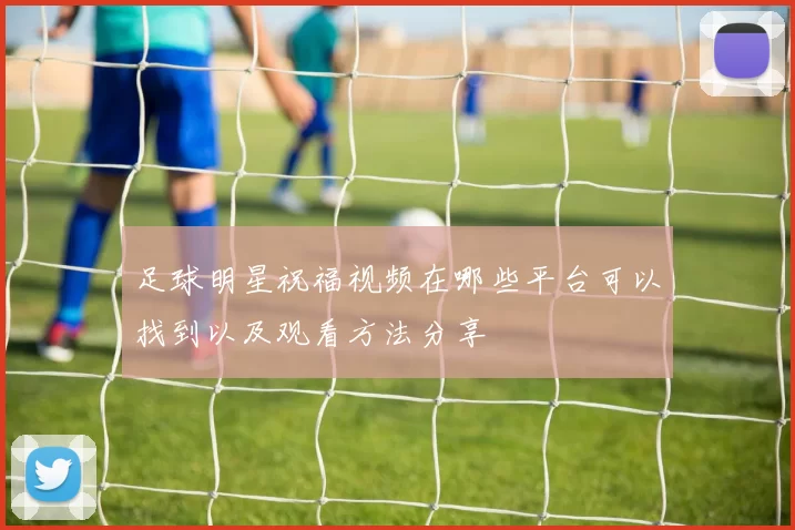 足球明星祝福视频在哪些平台可以找到以及观看方法分享