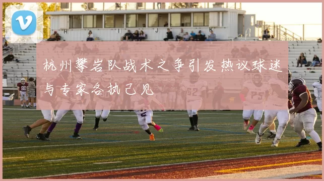 杭州攀岩队战术之争引发热议球迷与专家各执己见