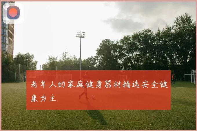 老年人的家庭健身器材精选安全健康为主