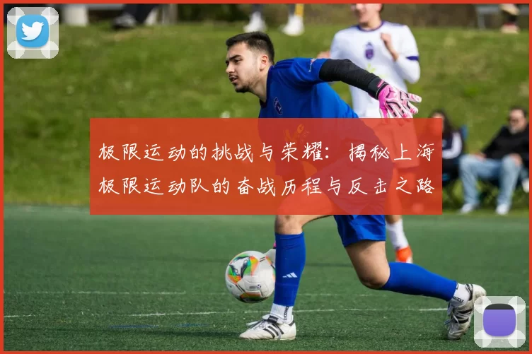 极限运动的挑战与荣耀：揭秘上海极限运动队的奋战历程与反击之路