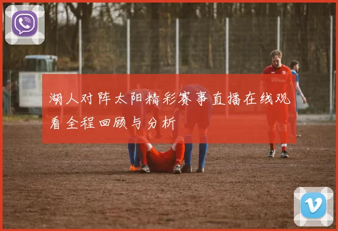 湖人对阵太阳精彩赛事直播在线观看全程回顾与分析