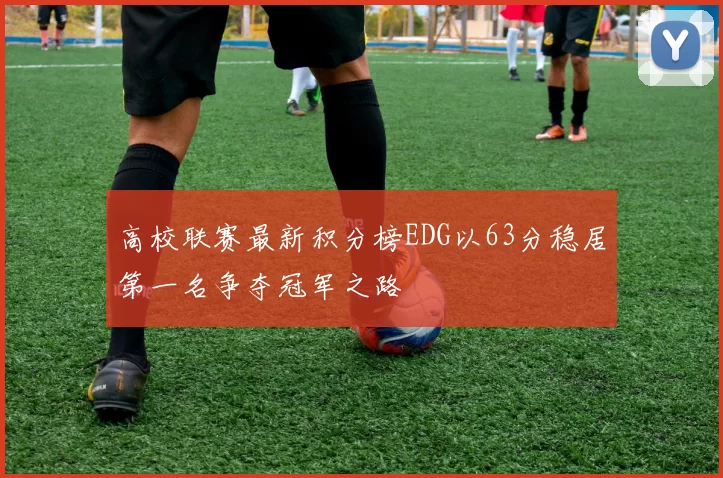 高校联赛最新积分榜EDG以63分稳居第一名争夺冠军之路
