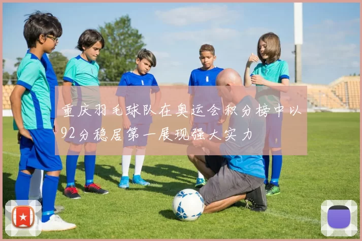 重庆羽毛球队在奥运会积分榜中以92分稳居第一展现强大实力