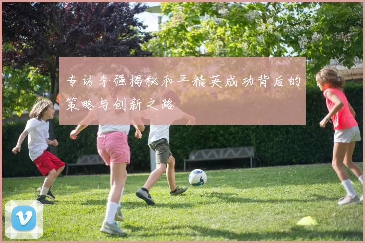 专访李强揭秘和平精英成功背后的策略与创新之路