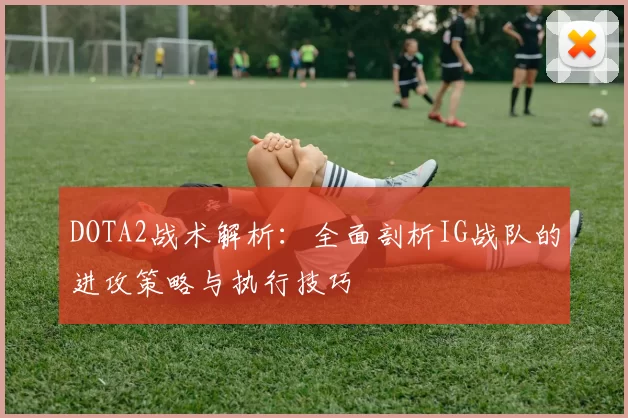 DOTA2战术解析：全面剖析IG战队的进攻策略与执行技巧