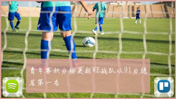 青年赛积分榜更新WE战队以91分稳居第一名