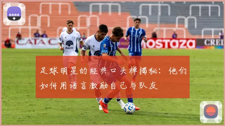 足球明星的经典口头禅揭秘：他们如何用语言激励自己与队友