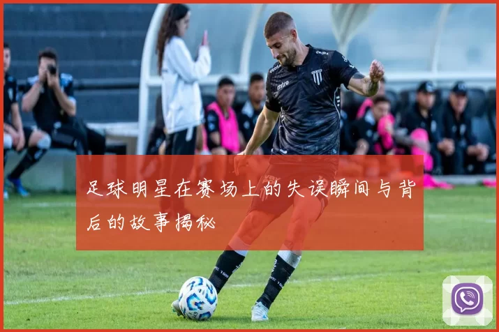 足球明星在赛场上的失误瞬间与背后的故事揭秘
