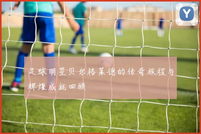 足球明星贝尔格莱德的传奇旅程与辉煌成就回顾