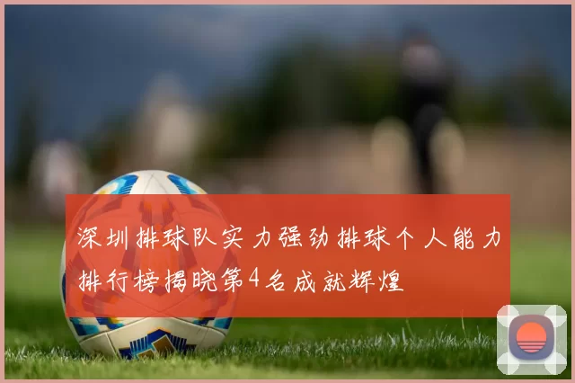深圳排球队实力强劲排球个人能力排行榜揭晓第4名成就辉煌