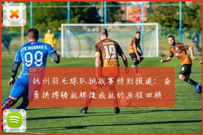 杭州羽毛球队挑战赛特别报道：奋勇拼搏铸就辉煌成就的历程回顾