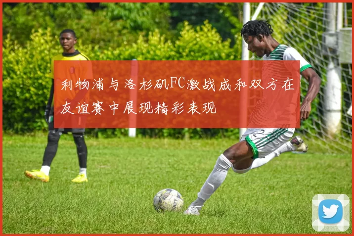 利物浦与洛杉矶FC激战成和双方在友谊赛中展现精彩表现