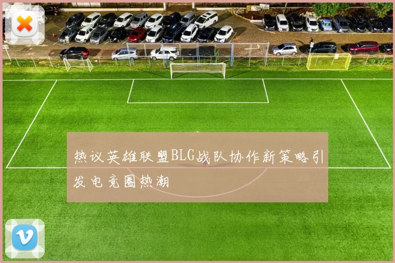 热议英雄联盟BLG战队协作新策略引发电竞圈热潮