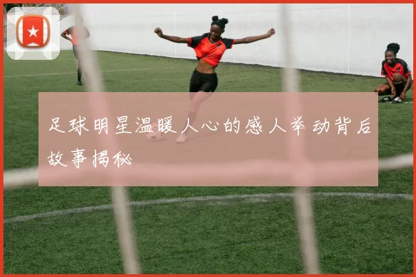 足球明星温暖人心的感人举动背后故事揭秘